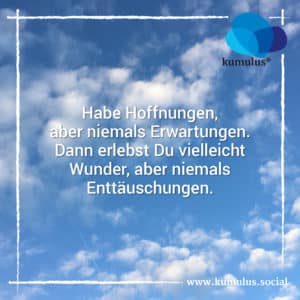 "Habe Hoffnungen, aber niemals Erwartungen. Dann erlebst Du vielleicht Wunder, aber niemals Enttäuschungen." (Franz von Asissi)