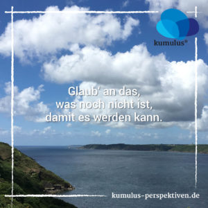 mondaymotivation für Social Media bei kumulus – Glaub an das, was noch nicht ist, damit es werden kann.